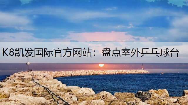 K8凯发国际官方网站：盘点室外乒乓球台
