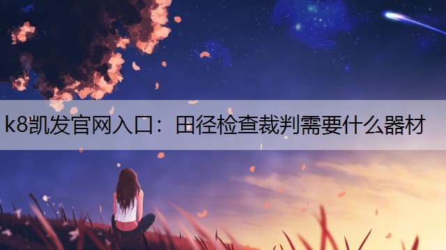 k8凯发官网入口：田径检查裁判需要什么器材