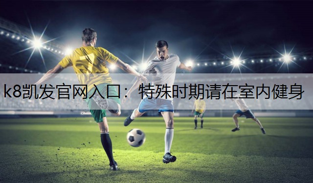 k8凯发官网入口：特殊时期请在室内健身