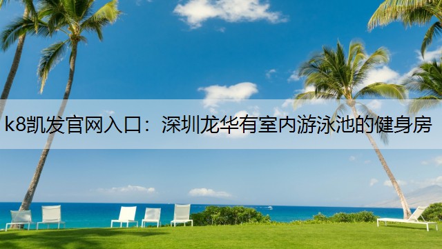 k8凯发官网入口：深圳龙华有室内游泳池的健身房