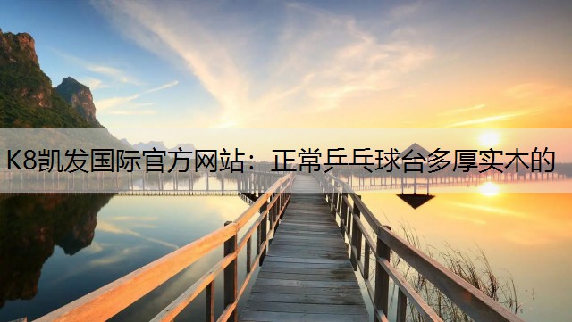 K8凯发国际官方网站：正常乒乓球台多厚实木的