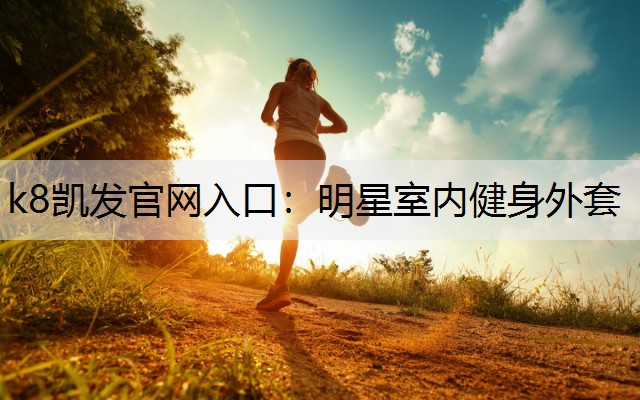 k8凯发官网入口：明星室内健身外套