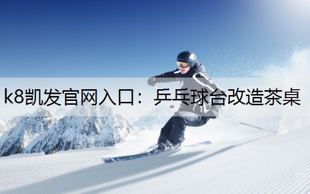 k8凯发官网入口：乒乓球台改造茶桌