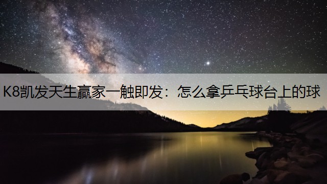 K8凯发天生赢家一触即发：怎么拿乒乓球台上的球