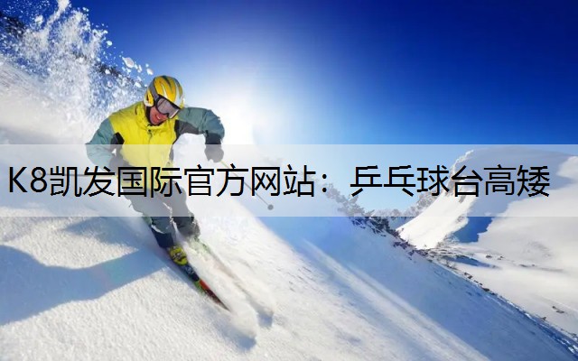 K8凯发国际官方网站：乒乓球台高矮