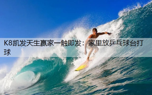 K8凯发天生赢家一触即发：家里放乒乓球台打球