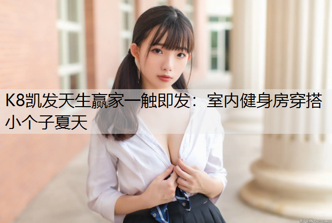 K8凯发天生赢家一触即发：室内健身房穿搭小个子夏天