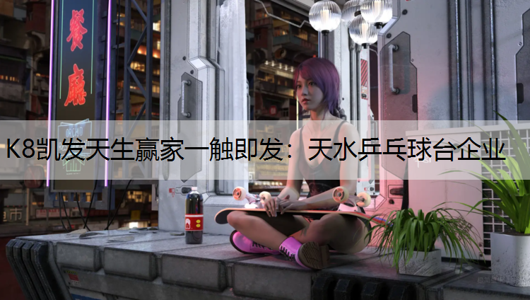 K8凯发天生赢家一触即发：天水乒乓球台企业