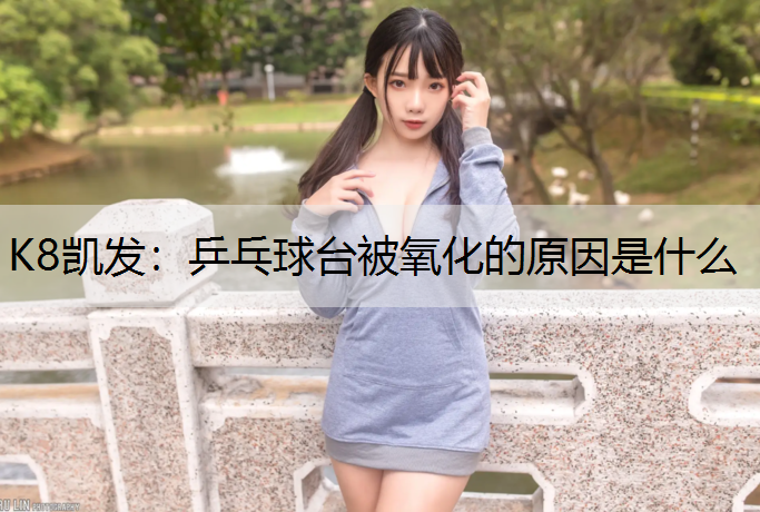 K8凯发：乒乓球台被氧化的原因是什么