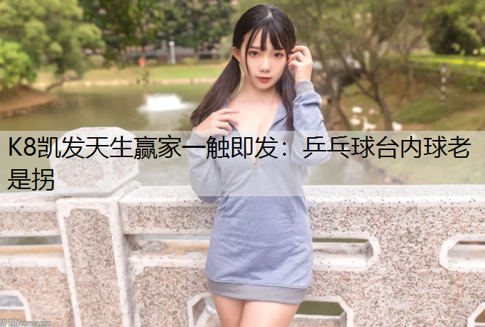 K8凯发天生赢家一触即发：乒乓球台内球老是拐