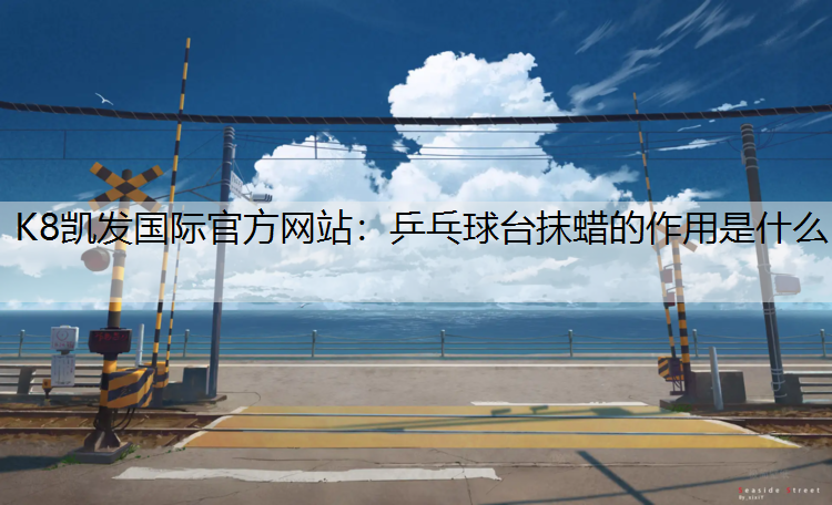 K8凯发国际官方网站：乒乓球台抹蜡的作用是什么
