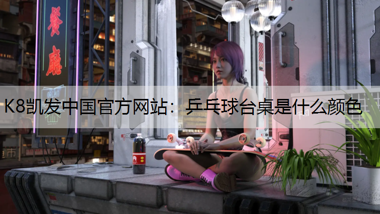 K8凯发中国官方网站：乒乓球台桌是什么颜色