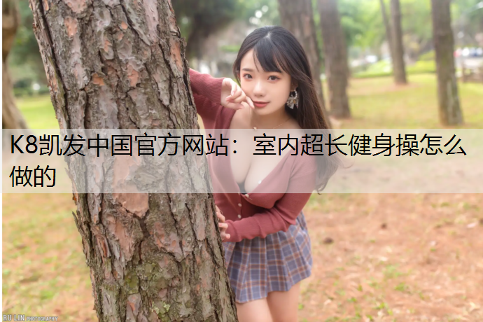 K8凯发中国官方网站：室内超长健身操怎么做的