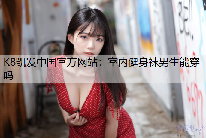 K8凯发中国官方网站：室内健身袜男生能穿吗