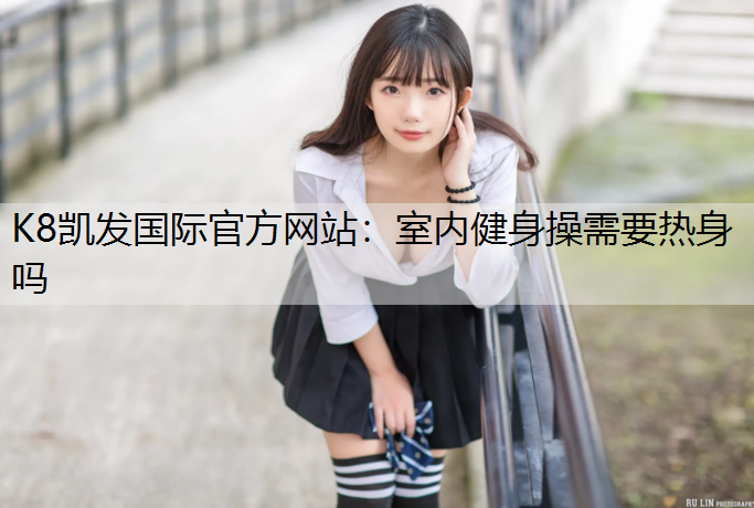 K8凯发国际官方网站：室内健身操需要热身吗