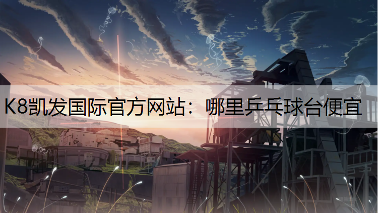 K8凯发国际官方网站：哪里乒乓球台便宜