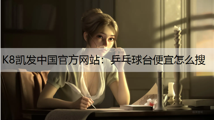 K8凯发中国官方网站：乒乓球台便宜怎么搜