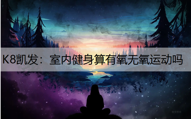 K8凯发：室内健身算有氧无氧运动吗