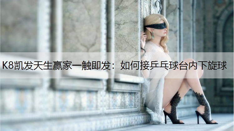 K8凯发天生赢家一触即发：如何接乒乓球台内下旋球