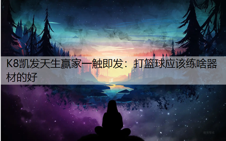 K8凯发天生赢家一触即发：打篮球应该练啥器材的好