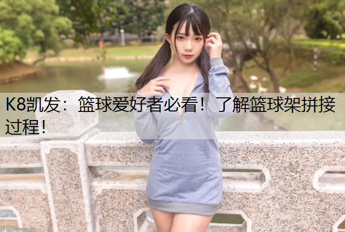 K8凯发：篮球爱好者必看！了解篮球架拼接过程！
