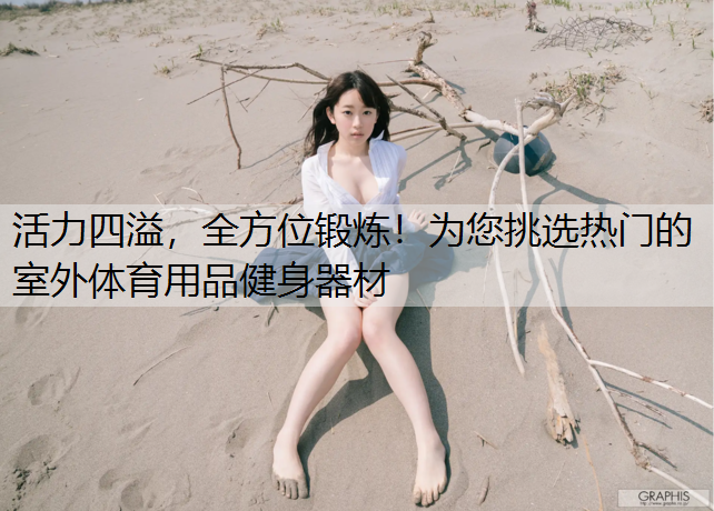 活力四溢，全方位锻炼！为您挑选热门的室外体育用品健身器材