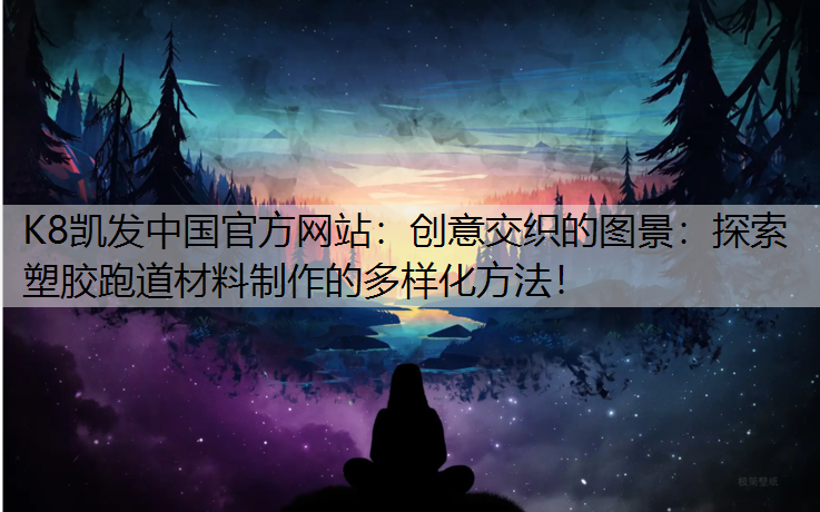 K8凯发中国官方网站：创意交织的图景：探索塑胶跑道材料制作的多样化方法！
