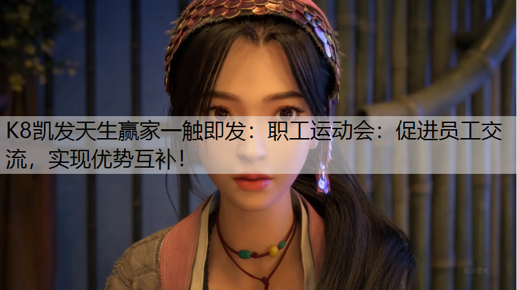 K8凯发天生赢家一触即发：职工运动会：促进员工交流，实现优势互补！