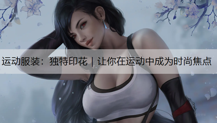 运动服装：独特印花｜让你在运动中成为时尚焦点