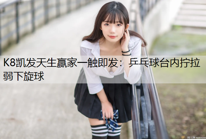 K8凯发天生赢家一触即发：乒乓球台内拧拉弱下旋球