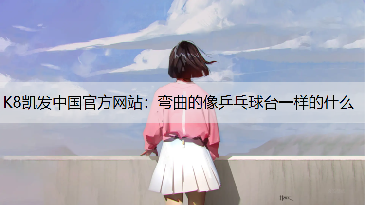 K8凯发中国官方网站：弯曲的像乒乓球台一样的什么