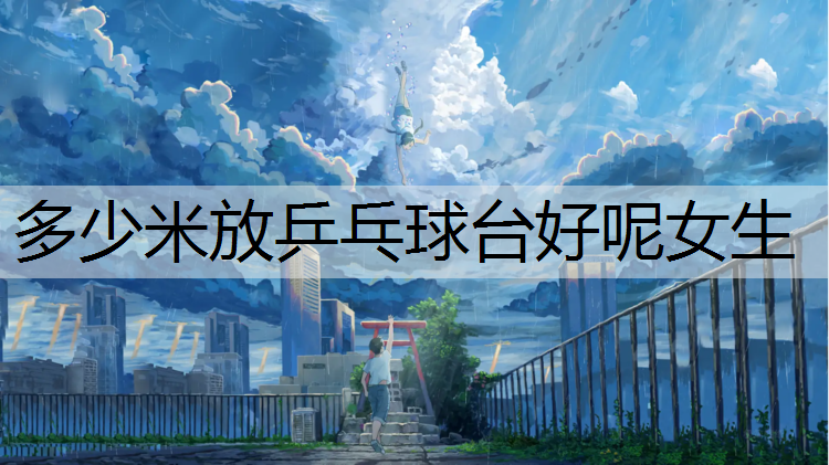 多少米放乒乓球台好呢女生